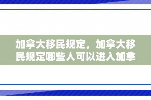 加拿大移民规定，加拿大移民规定哪些人可以进入加拿大