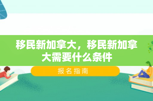 移民新加拿大，移民新加拿大需要什么条件