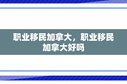 职业移民加拿大，职业移民加拿大好吗
