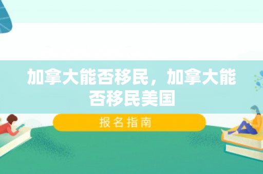 加拿大能否移民，加拿大能否移民美国
