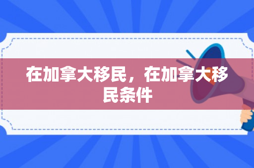 在加拿大移民，在加拿大移民条件