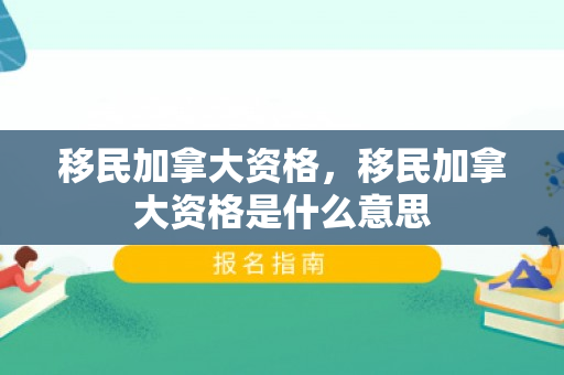 移民加拿大资格，移民加拿大资格是什么意思