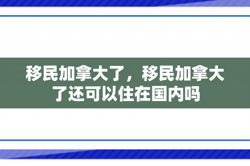 移民加拿大了，移民加拿大了还可以住在国内吗