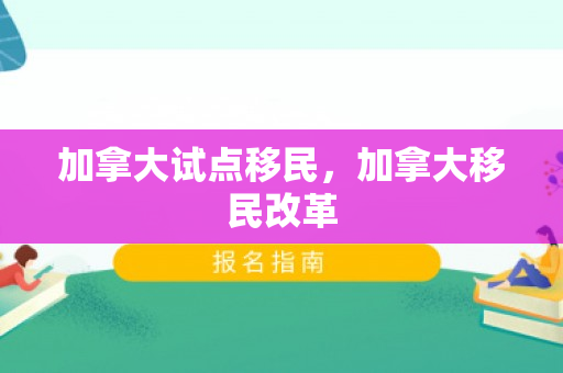 加拿大试点移民，加拿大移民改革