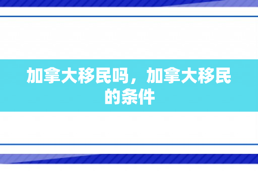 加拿大移民吗，加拿大移民的条件