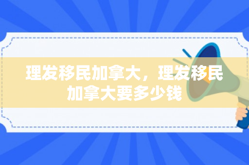 理发移民加拿大，理发移民加拿大要多少钱