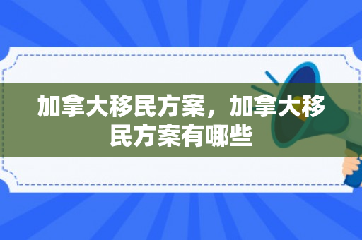加拿大移民方案，加拿大移民方案有哪些