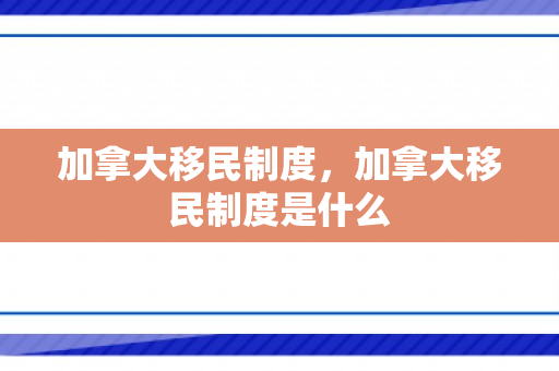 加拿大移民制度，加拿大移民制度是什么