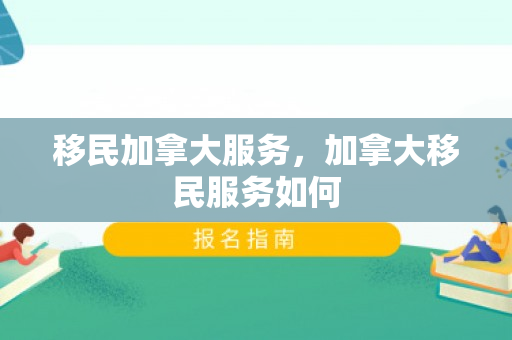 移民加拿大服务，加拿大移民服务如何