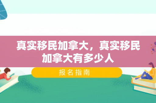 真实移民加拿大，真实移民加拿大有多少人