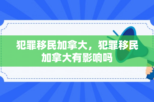 犯罪移民加拿大，犯罪移民加拿大有影响吗