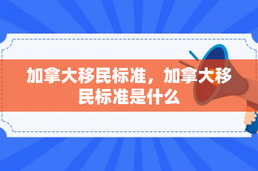 加拿大移民标准，加拿大移民标准是什么