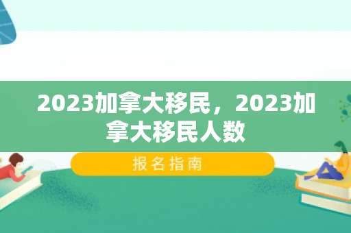 2023加拿大移民，2023加拿大移民人数