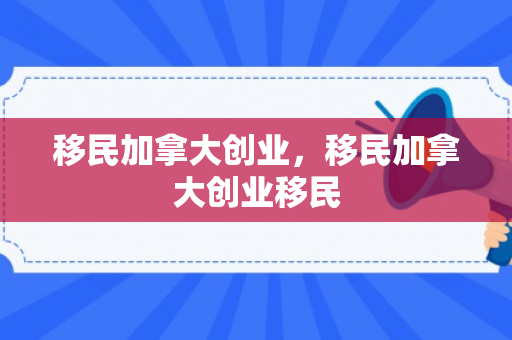 移民加拿大创业，移民加拿大创业移民