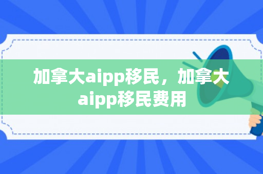 加拿大aipp移民，加拿大aipp移民费用