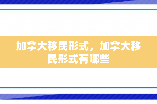 加拿大移民形式，加拿大移民形式有哪些
