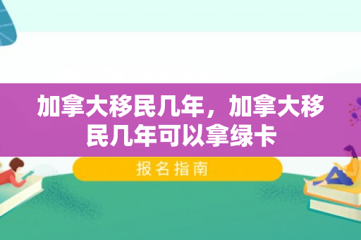 加拿大移民几年，加拿大移民几年可以拿绿卡