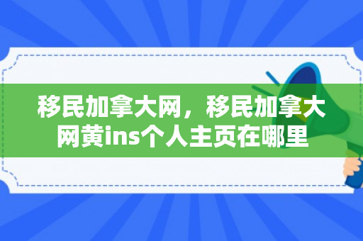 移民加拿大网，移民加拿大网黄ins个人主页在哪里