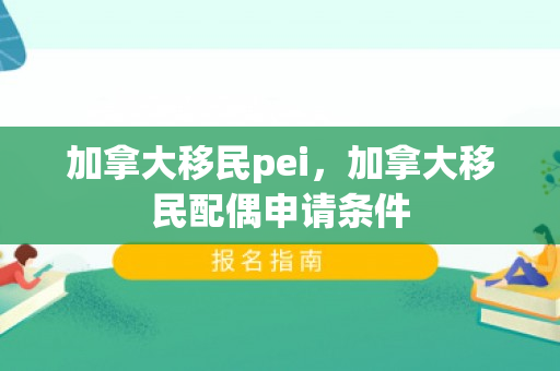 加拿大移民pei，加拿大移民配偶申请条件