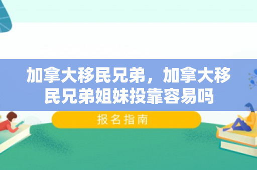 加拿大移民兄弟，加拿大移民兄弟姐妹投靠容易吗