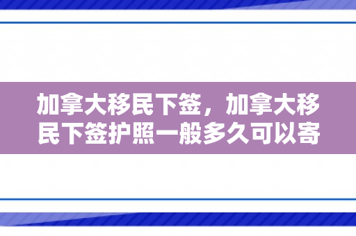 加拿大移民下签，加拿大移民下签护照一般多久可以寄回