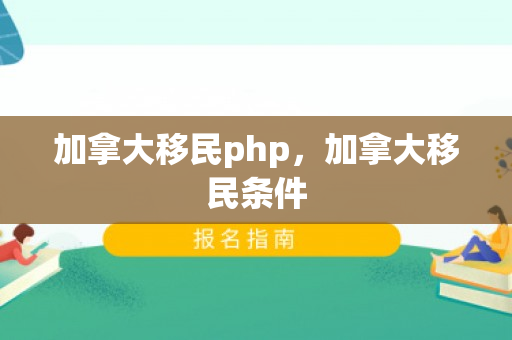 加拿大移民php，加拿大移民条件