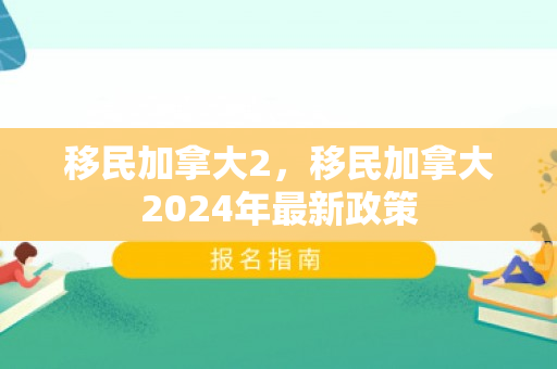 移民加拿大2，移民加拿大2024年最新政策