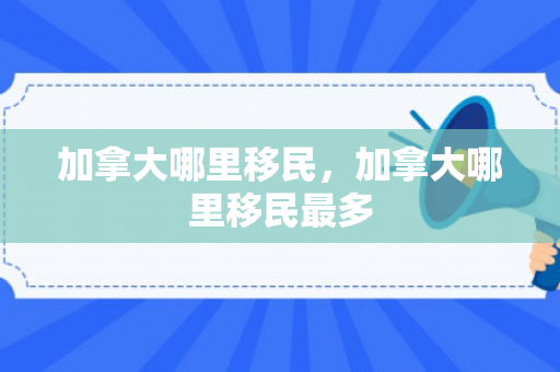 加拿大哪里移民，加拿大哪里移民最多