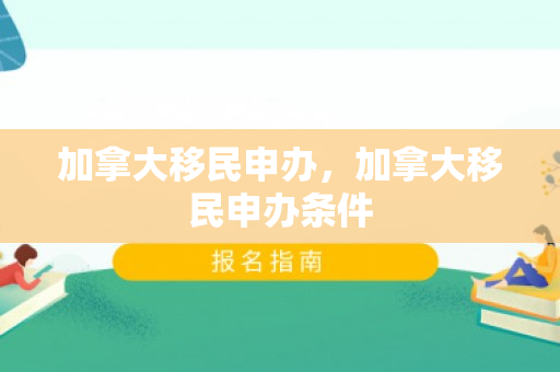 加拿大移民申办，加拿大移民申办条件