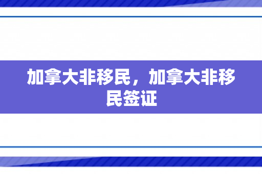 加拿大非移民，加拿大非移民签证