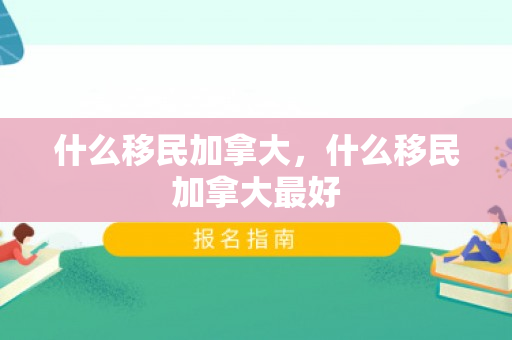 什么移民加拿大，什么移民加拿大最好