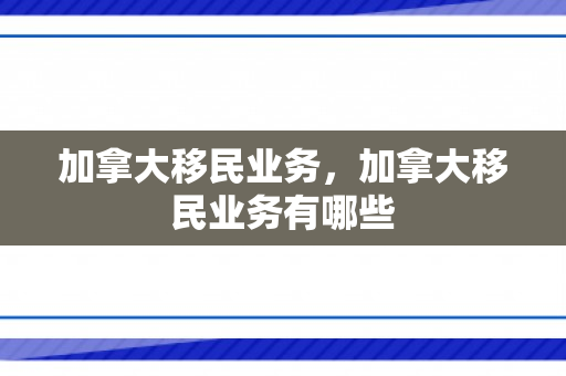 加拿大移民业务，加拿大移民业务有哪些