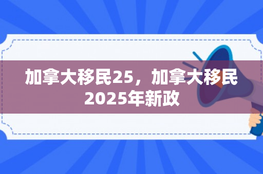 加拿大移民25，加拿大移民2025年新政