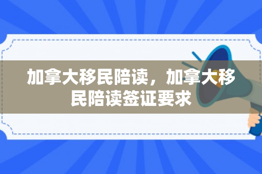加拿大移民陪读，加拿大移民陪读签证要求
