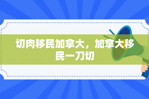 切肉移民加拿大，加拿大移民一刀切