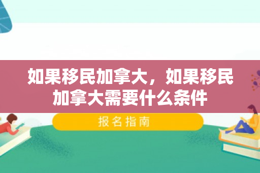 如果移民加拿大，如果移民加拿大需要什么条件