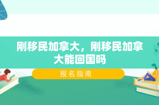刚移民加拿大，刚移民加拿大能回国吗