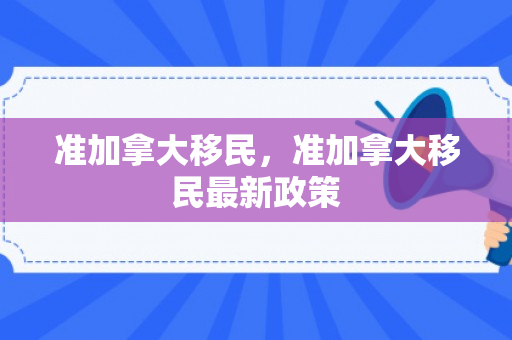 准加拿大移民，准加拿大移民最新政策