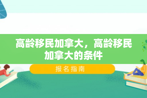 高龄移民加拿大，高龄移民加拿大的条件