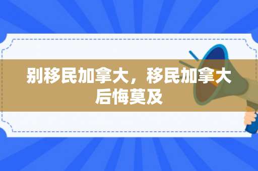 别移民加拿大，移民加拿大后悔莫及