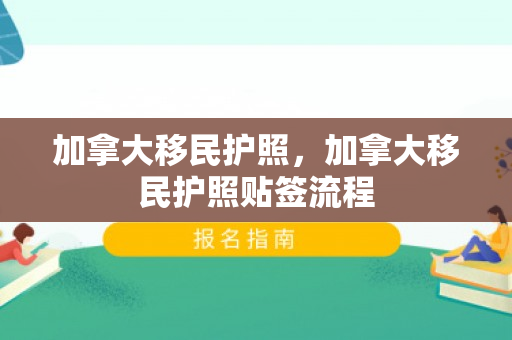 加拿大移民护照，加拿大移民护照贴签流程