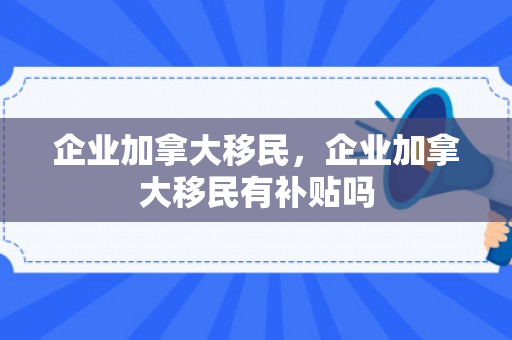 企业加拿大移民，企业加拿大移民有补贴吗