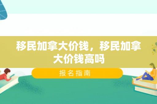 移民加拿大价钱，移民加拿大价钱高吗