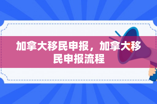 加拿大移民申报，加拿大移民申报流程
