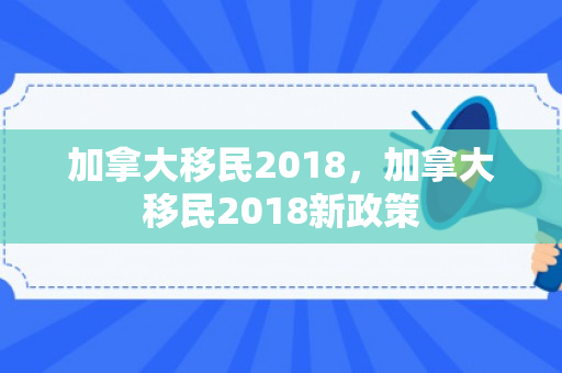 加拿大移民2018，加拿大移民2018新政策