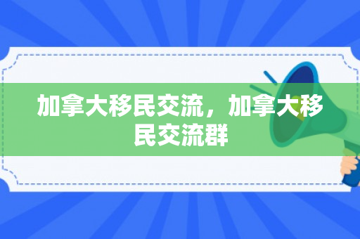 加拿大移民交流，加拿大移民交流群