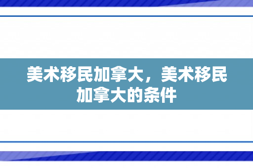 美术移民加拿大，美术移民加拿大的条件
