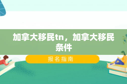 加拿大移民tn，加拿大移民条件