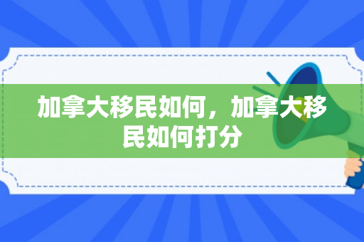 加拿大移民如何，加拿大移民如何打分
