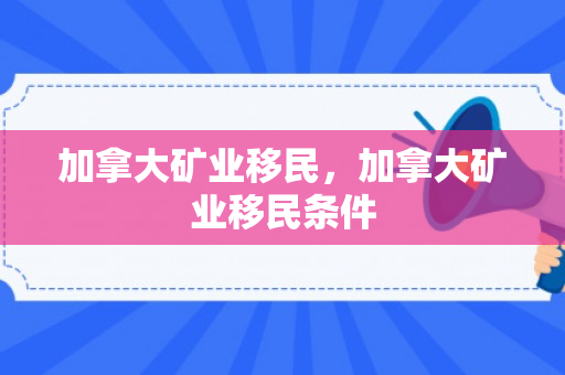 加拿大矿业移民，加拿大矿业移民条件